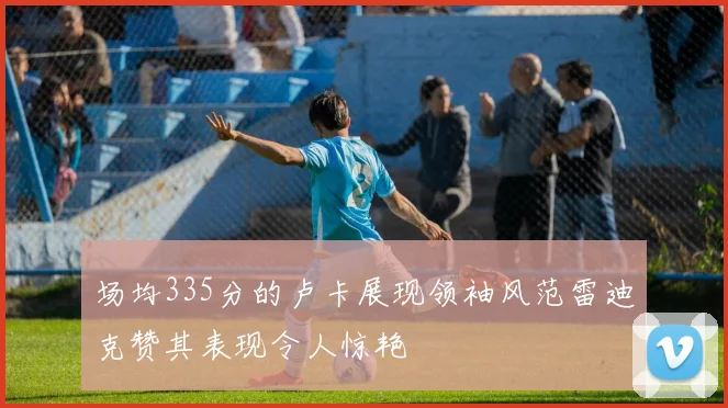场均335分的卢卡展现领袖风范雷迪克赞其表现令人惊艳
