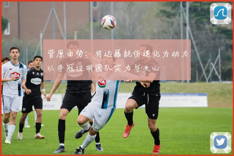 菅原由势：将远藤航伤退化为动力以夺冠证明团队实力与决心