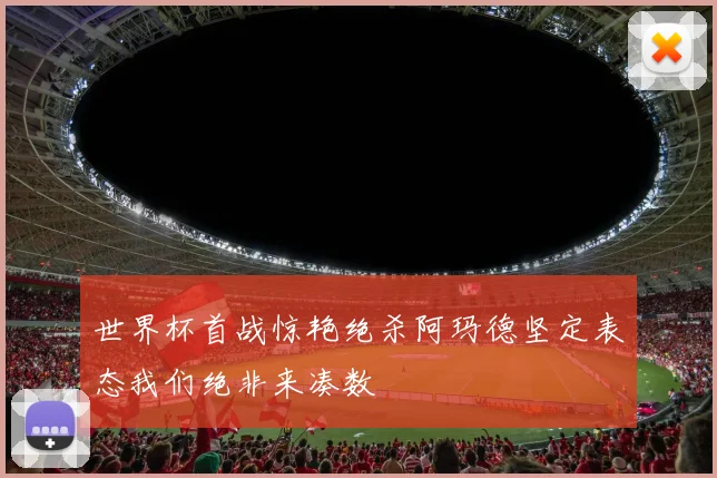 世界杯首战惊艳绝杀阿玛德坚定表态我们绝非来凑数