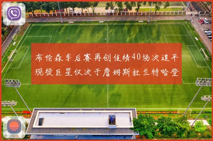 布伦森季后赛再创佳绩40场次追平现役巨星仅次于詹姆斯杜兰特哈登