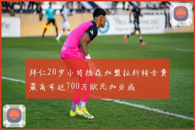 拜仁20岁小将扬森加盟拉科转会费最高可达700万欧元加分成