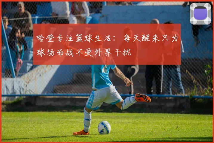 哈登专注篮球生活：每天醒来只为球场而战不受外界干扰