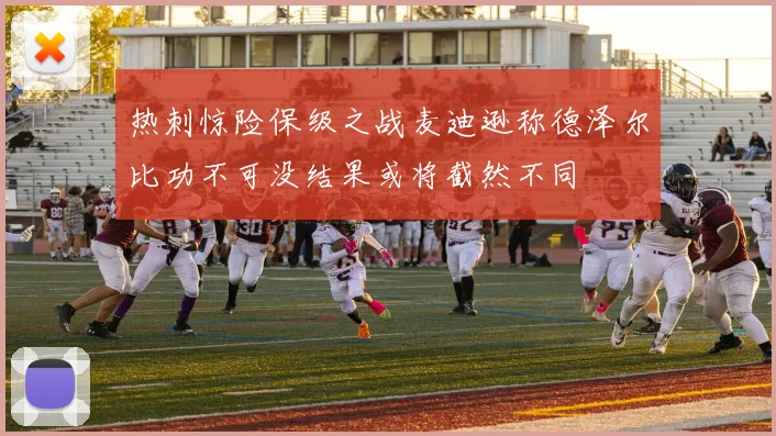 热刺惊险保级之战麦迪逊称德泽尔比功不可没结果或将截然不同