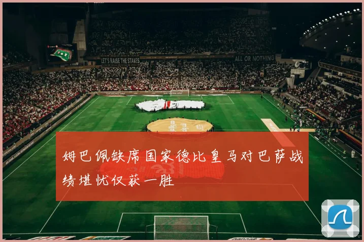 姆巴佩缺席国家德比皇马对巴萨战绩堪忧仅获一胜