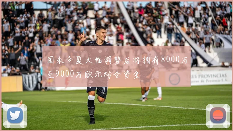 国米今夏大幅调整后将拥有8000万至9000万欧元转会资金