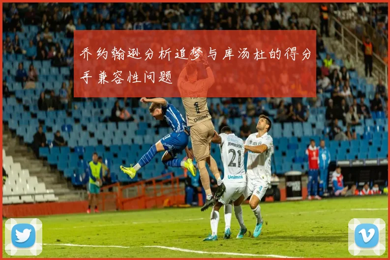 乔约翰逊分析追梦与库汤杜的得分手兼容性问题