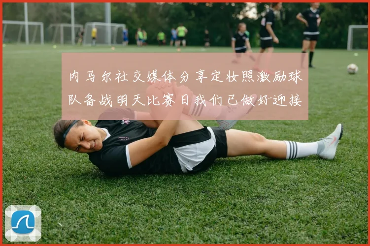 内马尔社交媒体分享定妆照激励球队备战明天比赛日我们已做好迎接挑战的准备