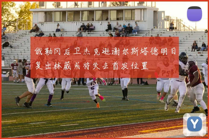 俄勒冈后卫杰克逊谢尔斯塔德明日复出林葳或将失去首发位置