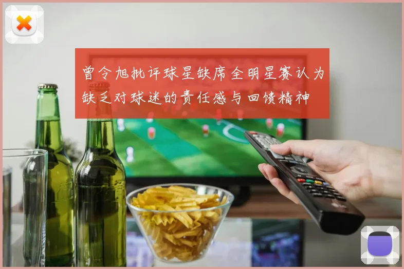 曾令旭批评球星缺席全明星赛认为缺乏对球迷的责任感与回馈精神