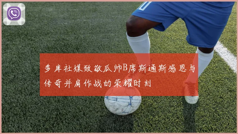 多库社媒致敬瓜帅B席斯通斯感恩与传奇并肩作战的荣耀时刻