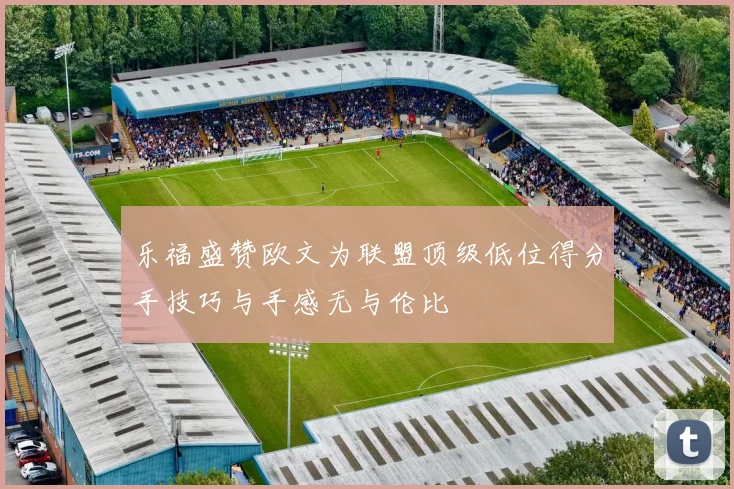 乐福盛赞欧文为联盟顶级低位得分手技巧与手感无与伦比