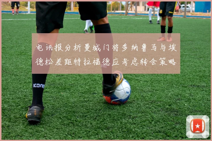 电讯报分析曼城门将多纳鲁马与埃德松差距特拉福德应考虑转会策略