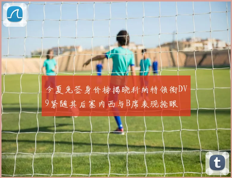 今夏免签身价榜揭晓科纳特领衔DV9紧随其后塞内西与B席表现抢眼