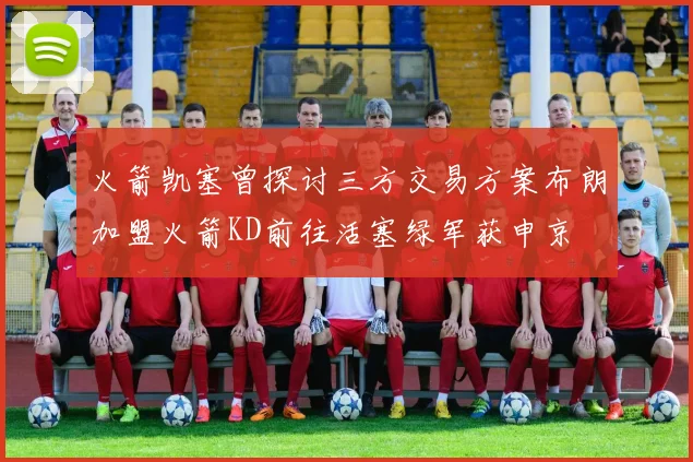 火箭凯塞曾探讨三方交易方案布朗加盟火箭KD前往活塞绿军获申京
