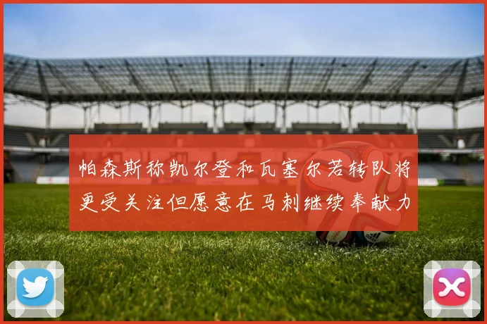 帕森斯称凯尔登和瓦塞尔若转队将更受关注但愿意在马刺继续奉献力量