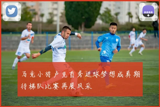 马竞小将卢克首秀进球梦想成真期待梯队比赛再展风采